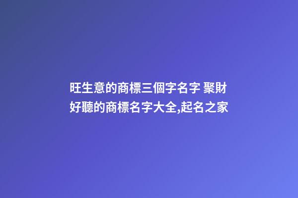 旺生意的商標三個字名字 聚財好聽的商標名字大全,起名之家